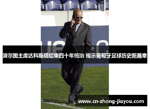 波尔图主席达科斯塔结束四十年统治 揭示葡萄牙足球历史新篇章 波尔图主席达科斯塔结束四十年统治 揭示葡萄牙足球历史新篇章