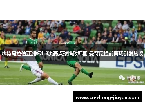 沙特阿拉伯亚洲杯1 8决赛点球惜败韩国 曼奇尼提前离场引发热议 沙特阿拉伯亚洲杯1 8决赛点球惜败韩国 曼奇尼提前离场引发热议