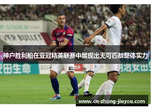 神户胜利船在亚冠精英联赛中展现出无可匹敌整体实力 神户胜利船在亚冠精英联赛中展现出无可匹敌整体实力