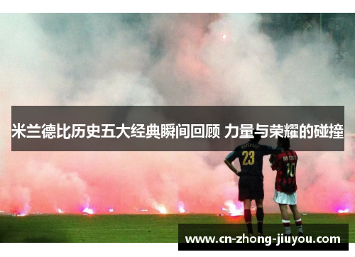 米兰德比历史五大经典瞬间回顾 力量与荣耀的碰撞