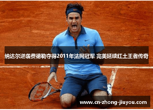 纳达尔逆袭费德勒夺得2011年法网冠军 完美延续红土王者传奇
