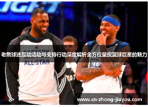 老詹球迷互动活动与支持行动深度解析全方位呈现篮球巨星的魅力