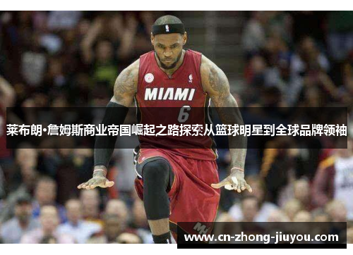 莱布朗·詹姆斯商业帝国崛起之路探索从篮球明星到全球品牌领袖