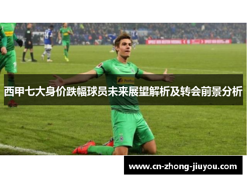 西甲七大身价跌幅球员未来展望解析及转会前景分析
