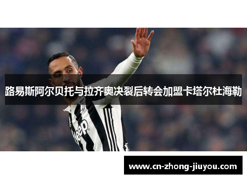 路易斯阿尔贝托与拉齐奥决裂后转会加盟卡塔尔杜海勒