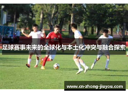 足球赛事未来的全球化与本土化冲突与融合探索