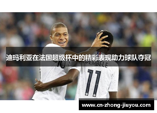 迪玛利亚在法国超级杯中的精彩表现助力球队夺冠 迪玛利亚在法国超级杯中的精彩表现助力球队夺冠