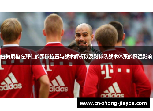 鲁梅尼格在拜仁的踢球位置与战术解析以及对球队战术体系的深远影响
