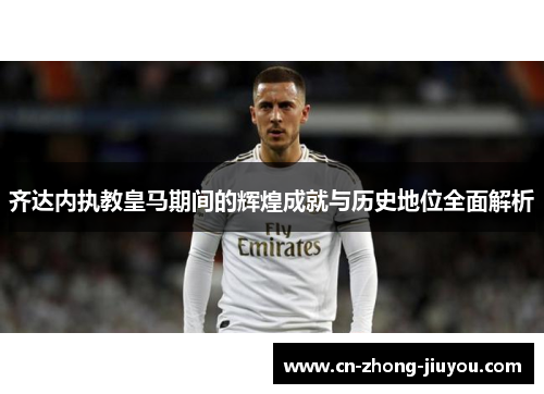 齐达内执教皇马期间的辉煌成就与历史地位全面解析