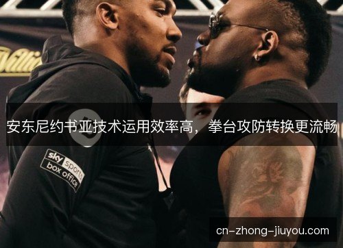 安东尼约书亚技术运用效率高，拳台攻防转换更流畅