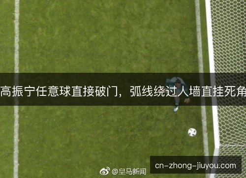 高振宁任意球直接破门，弧线绕过人墙直挂死角